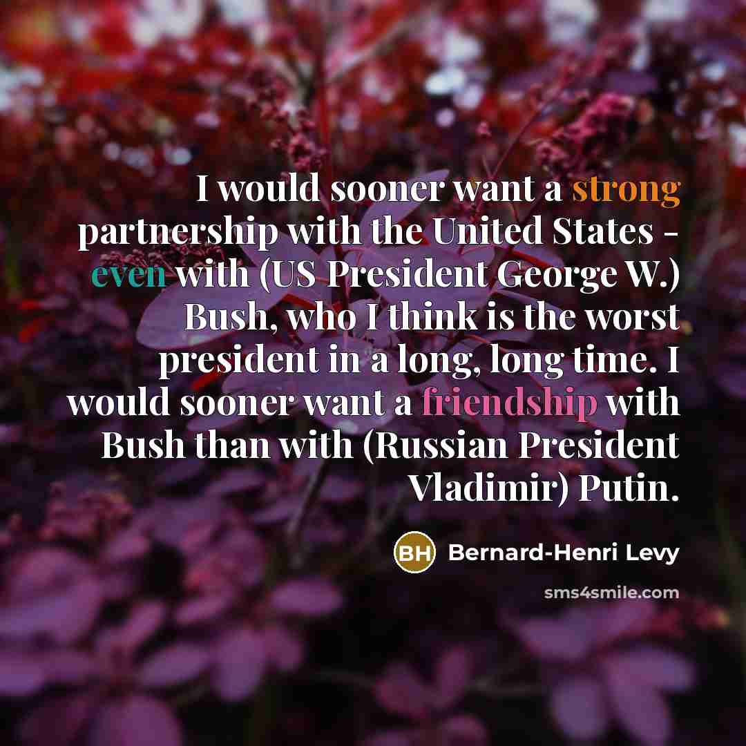 “I would sooner want a strong partnership with the United States - even with (US President George W.) Bush, who I think is the worst president in a long, long time. I would sooner want a friendship with Bush than with (Russian President Vladimir) Putin.” quote by Bernard-Henri Levy
