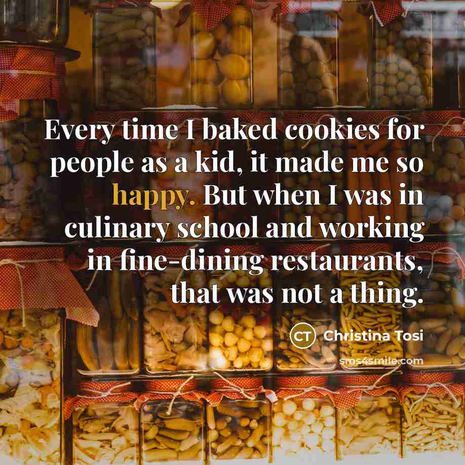 “Every time I baked cookies for people as a kid, it made me so happy. But when I was in culinary school and working in fine-dining restaurants, that was not a thing.” quote by Christina Tosi