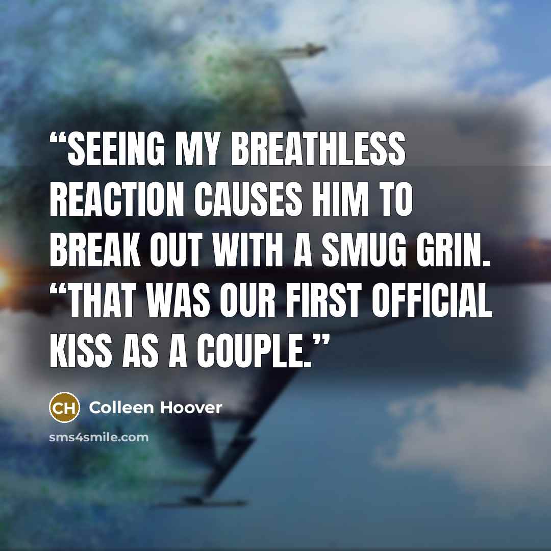 “Seeing my breathless reaction causes him to break out with a smug grin. “That was our first official kiss as a couple.” quote by Colleen Hoover