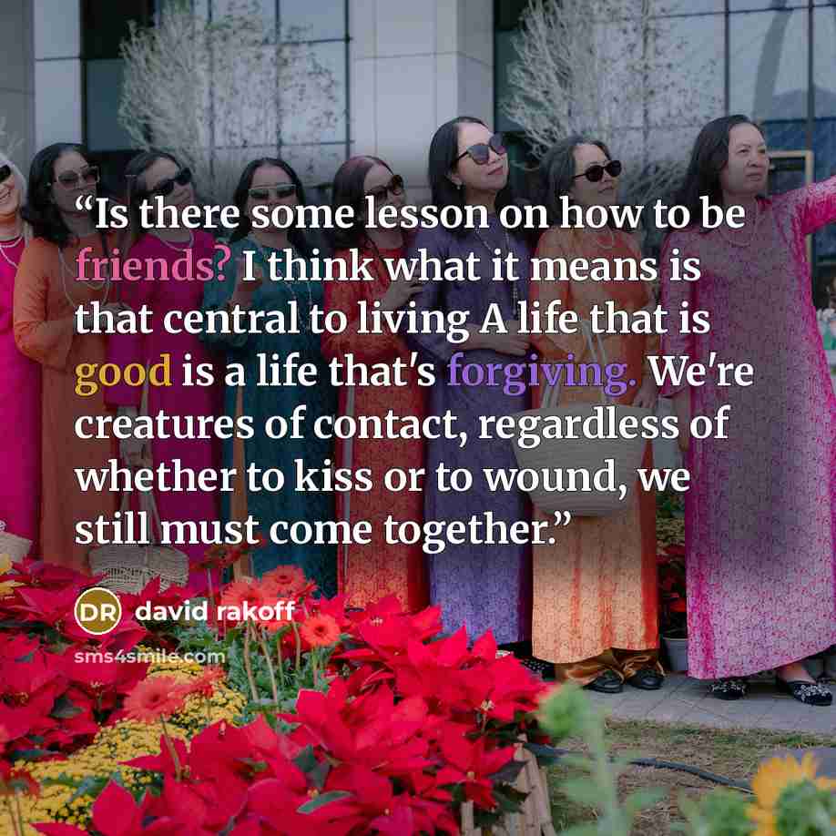 “Is there some lesson on how to be friends? I think what it means is that central to living A life that is good is a life that's forgiving. We're creatures of contact, regardless of whether to kiss or to wound, we still must come together.” quote by David Rakoff