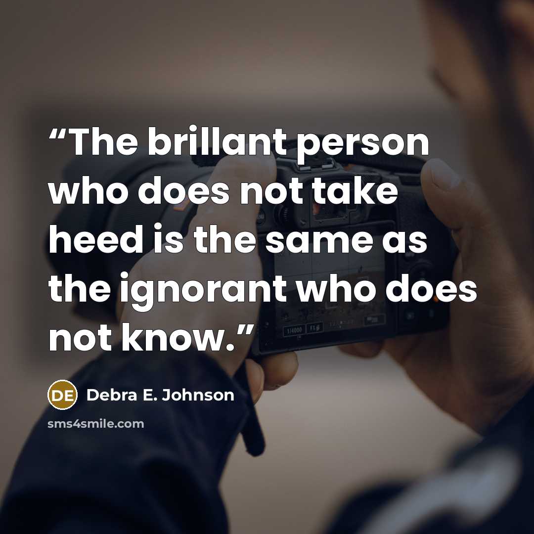 “The brillant person who does not take heed is the same as the ignorant who does not know.” quote by Debra E. Johnson