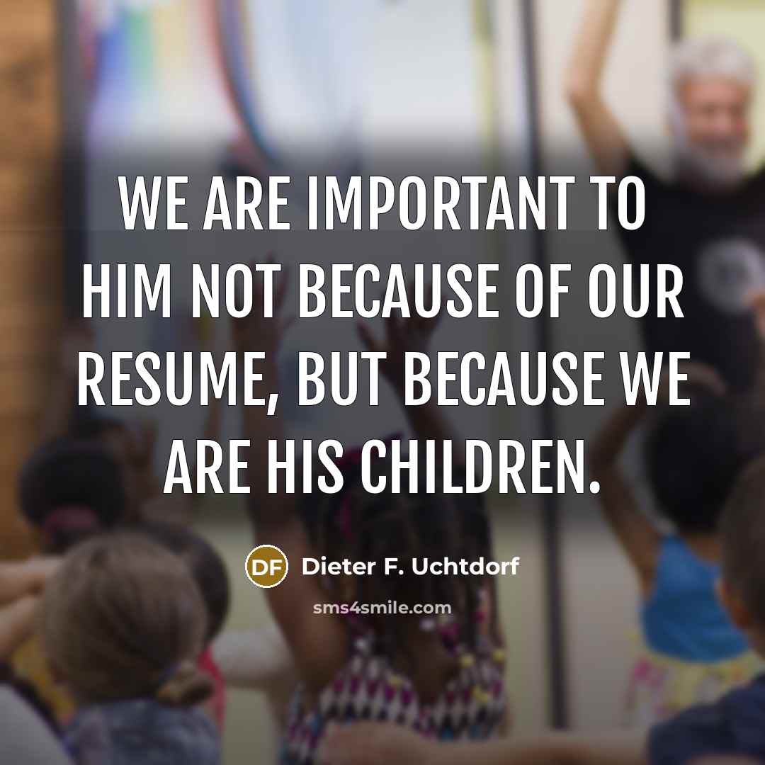 “We are important to Him not because of our resume,…” quote by Dieter F. Uchtdorf