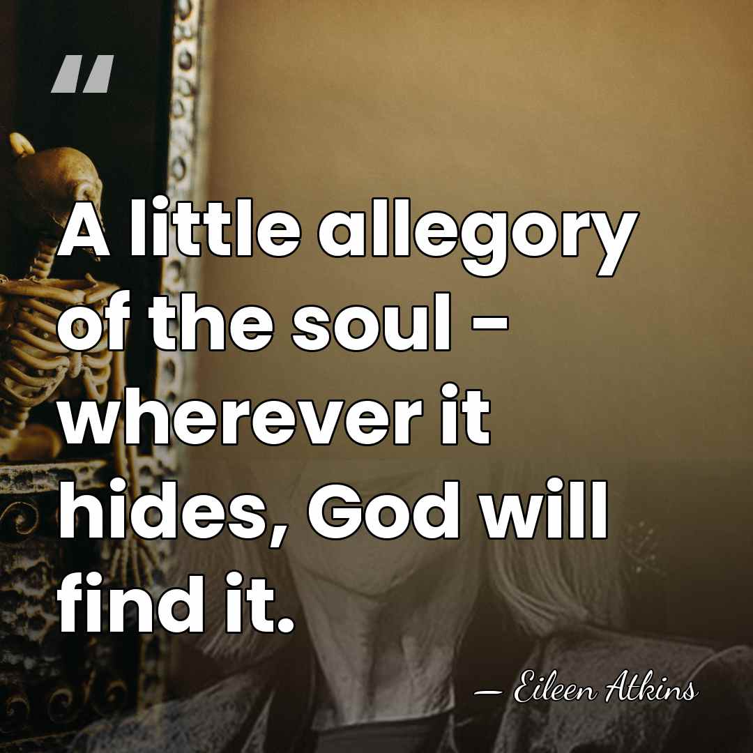 A little allegory of the soul - wherever it hides, God will&hellip; - Eileen Atkins