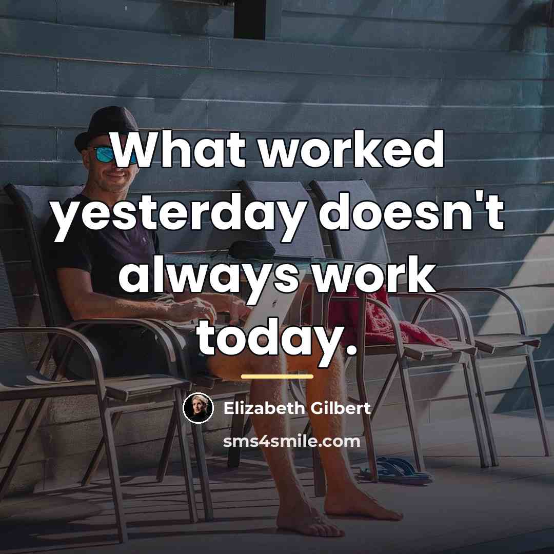 “What worked yesterday doesn't always work today.…” quote by Elizabeth Gilbert