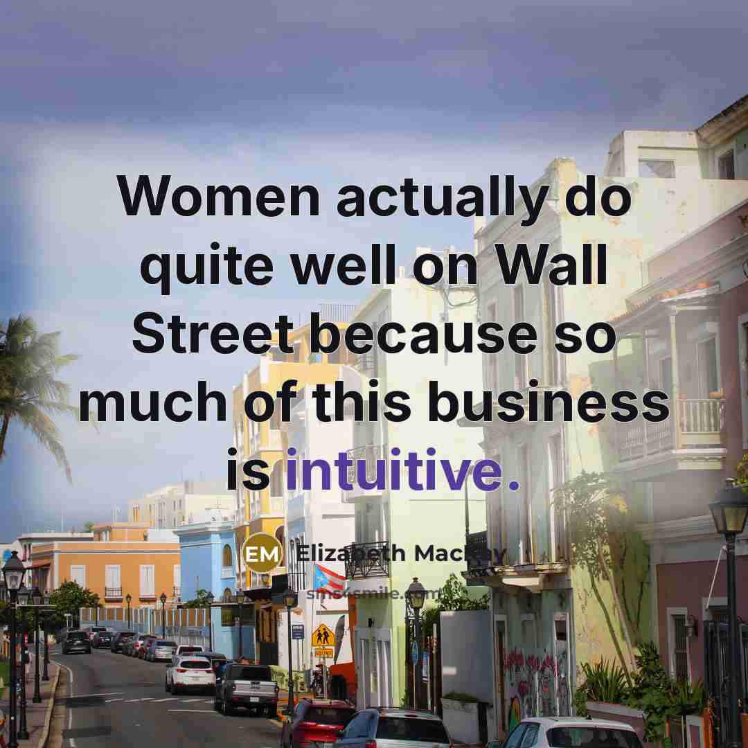 “Women actually do quite well on Wall Street because so much of this business is intuitive.” quote by Elizabeth MacKay