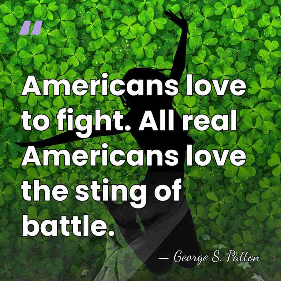 Americans love to fight. All real Americans love the sting of battle. - George S. Patton