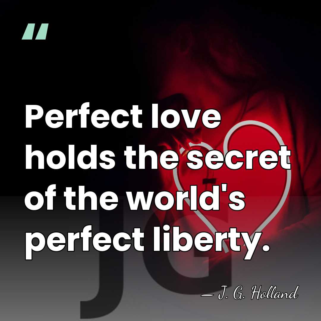 Perfect love holds the secret of the world's perfect liberty. - J. G. Holland