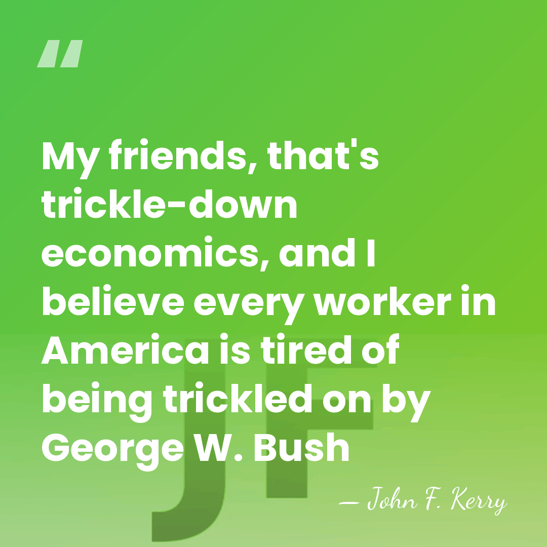 My friends, that's trickle-down economics, and I believe every worker in America&hellip; - John F. Kerry
