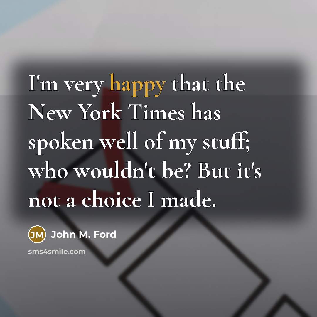 “I'm very happy that the New York Times has spoken well of my stuff; who wouldn't be? But it's not a choice I made.” quote by John M. Ford