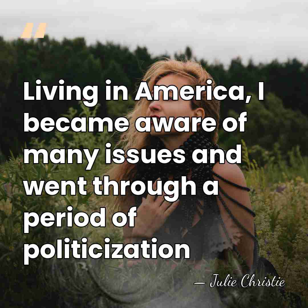 Living in America, I became aware of many issues and went through&hellip; - Julie Christie