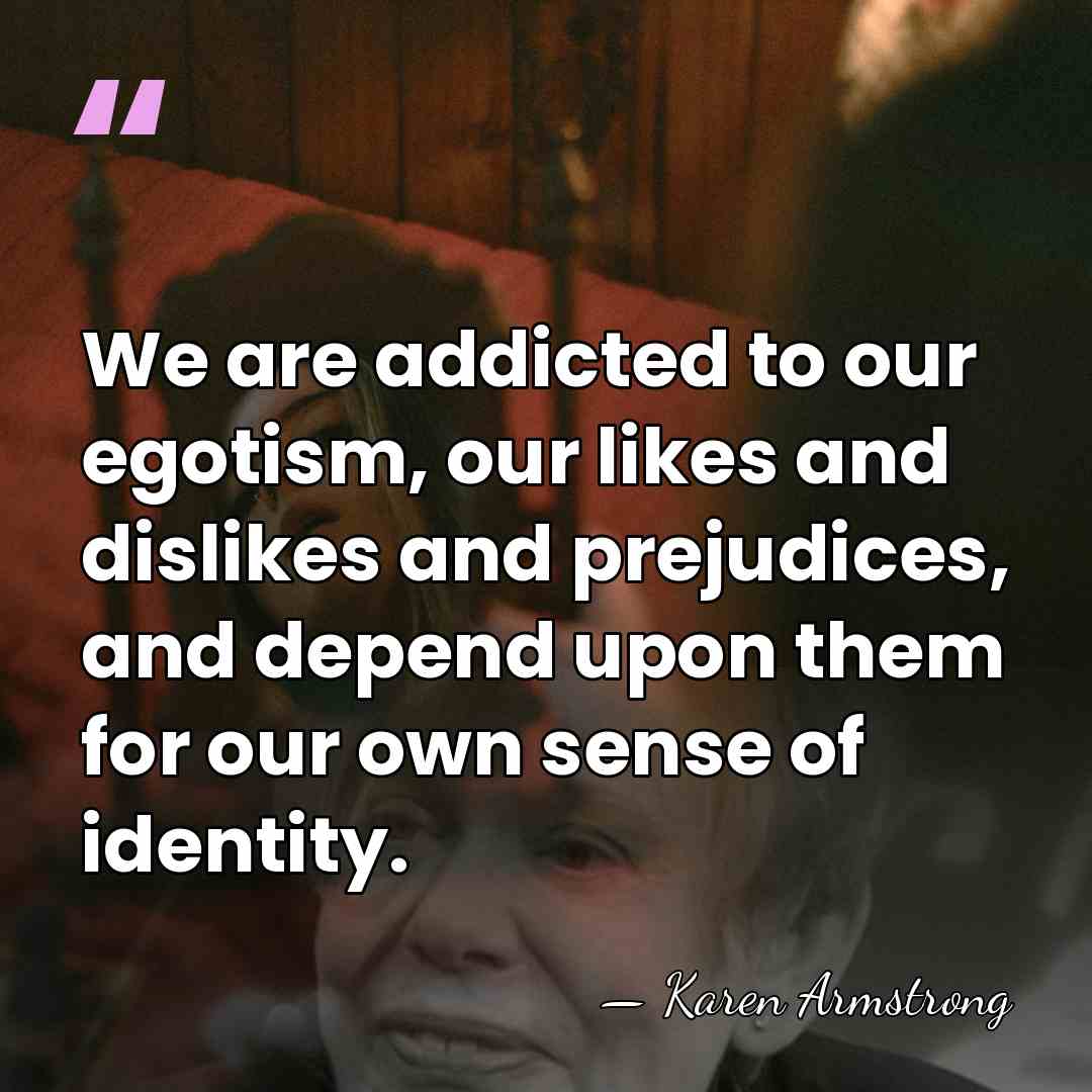 We are addicted to our egotism, our likes and dislikes and prejudices,&hellip; - Karen Armstrong