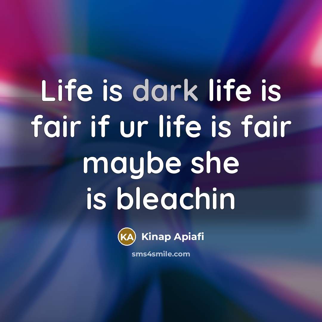 “Life is dark life is fair if ur life is fair maybe she is bleachin” quote by Kinap Apiafi