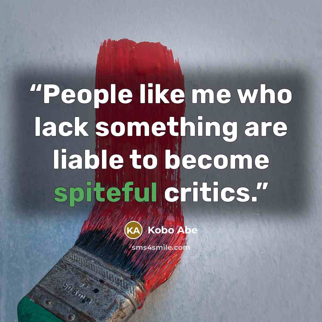 “People like me who lack something are liable to become spiteful critics.” quote by Kobo Abe
