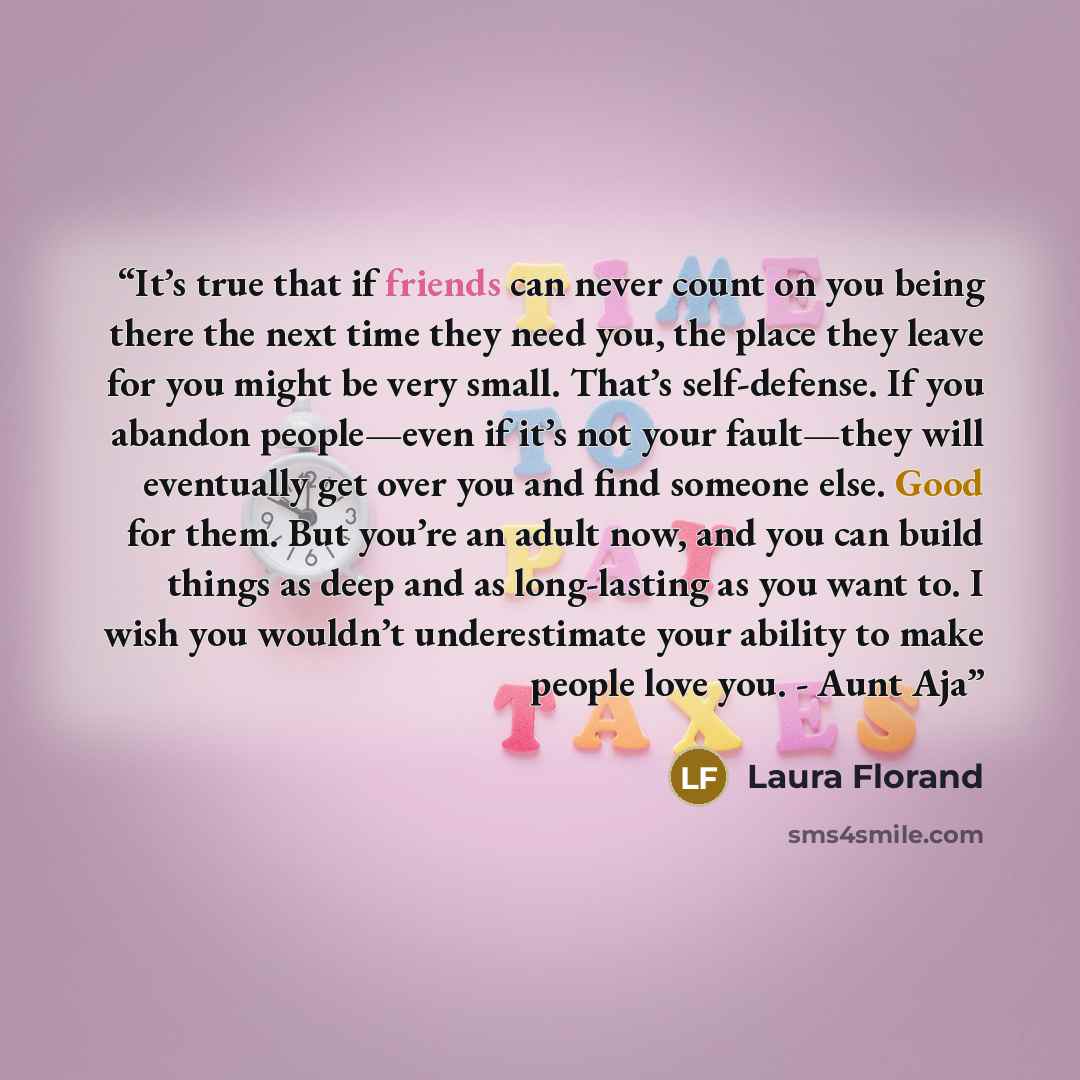 “It’s true that if friends can never count on you being there the next time they need you, the place they leave for you might be very small. That’s self-defense. If you abandon people—even if it’s not your fault—they will eventually get over you and find someone else. Good for them. But you’re an…” quote by Laura Florand