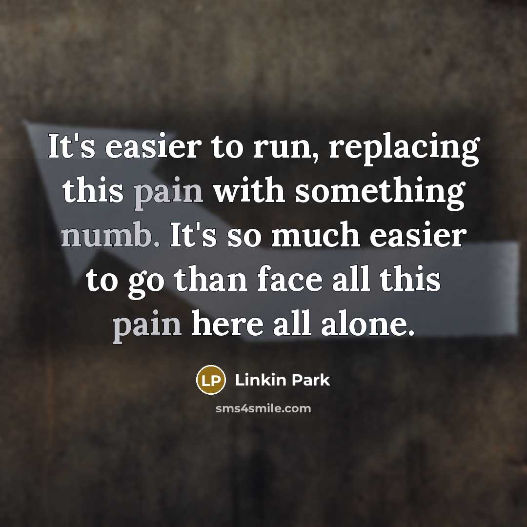“It's easier to run, replacing this pain with something numb. It's so much easier to go than face all this pain here all alone.” quote by Linkin Park