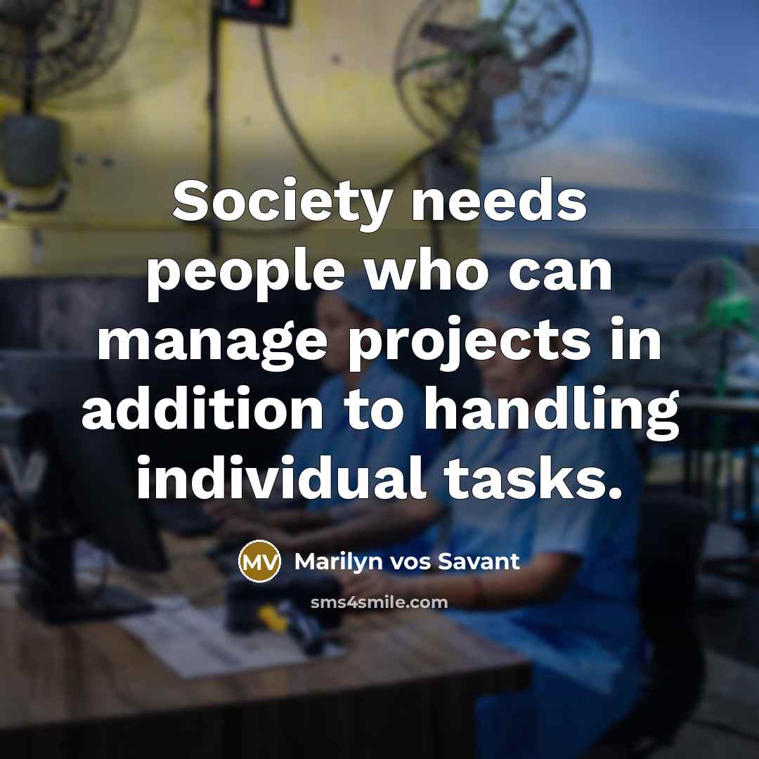 “Society needs people who can manage projects in addition to…” quote by Marilyn vos Savant
