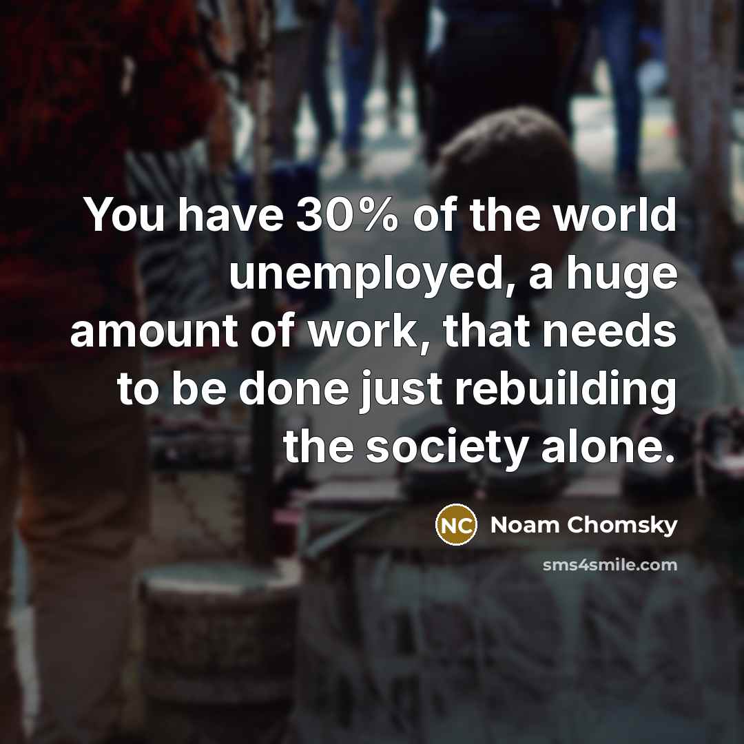 “You have 30% of the world unemployed, a huge amount…” quote by Noam Chomsky