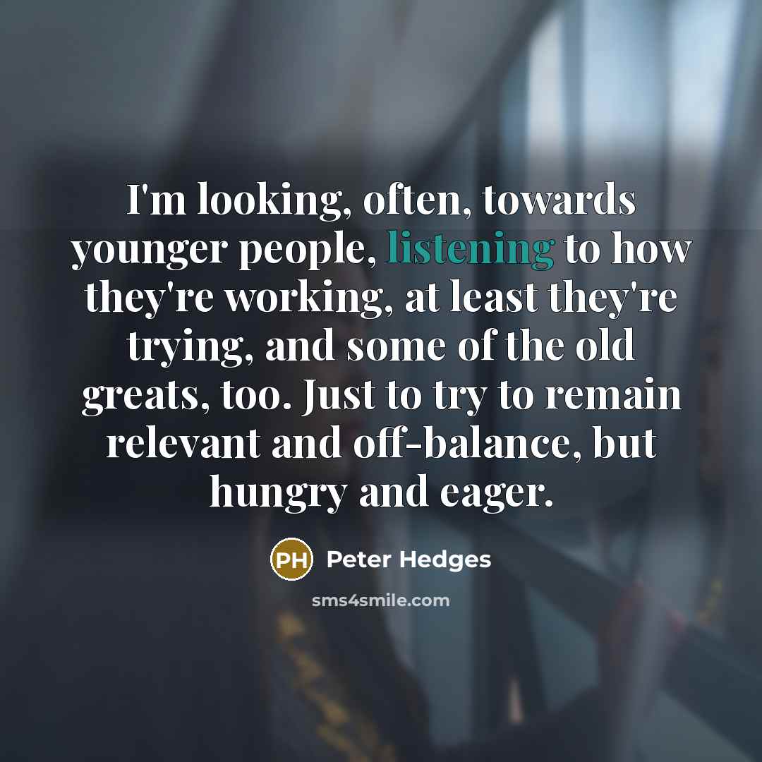 “I'm looking, often, towards younger people, listening to how they're…” quote by Peter Hedges