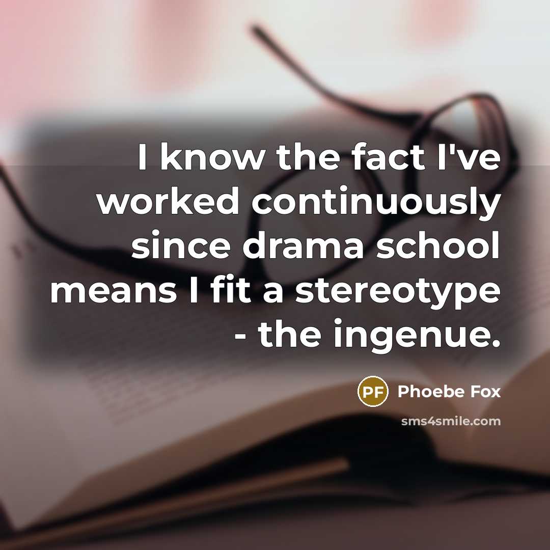“I know the fact I've worked continuously since drama school means I fit a stereotype - the ingenue.” quote by Phoebe Fox