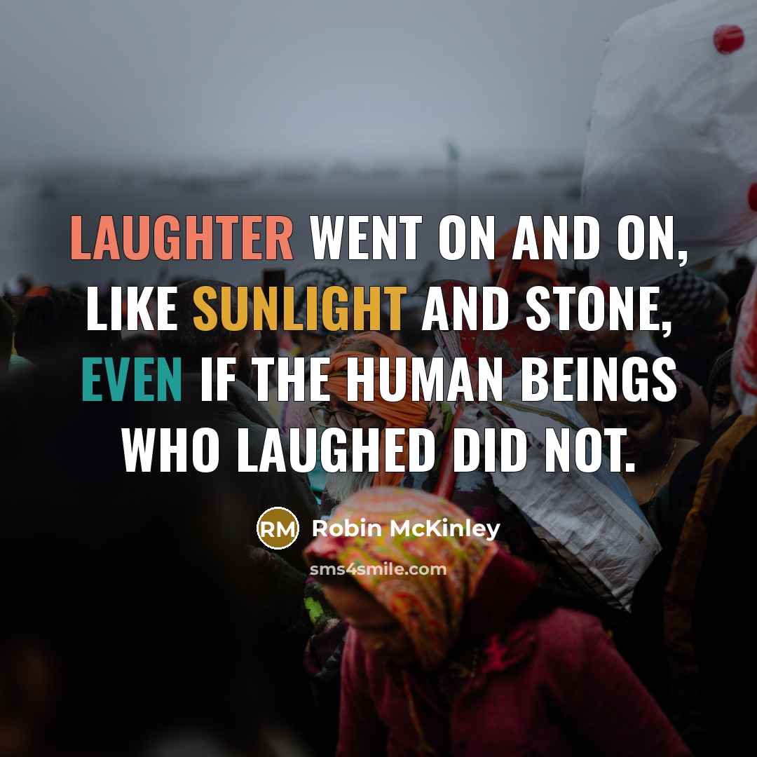 “Laughter went on and on, like sunlight and stone, even if the human beings who laughed did not.” quote by Robin McKinley