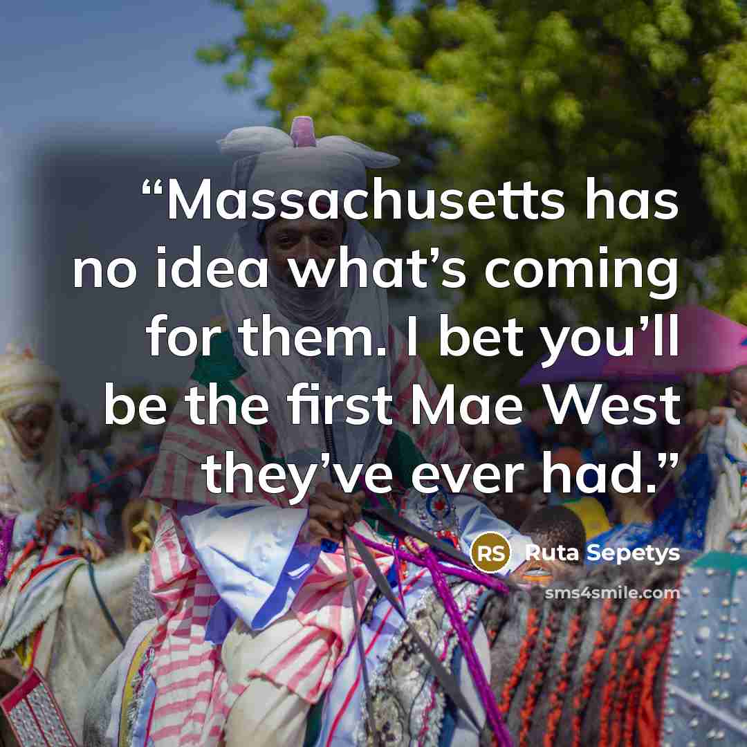 “Massachusetts has no idea what’s coming for them. I bet you’ll be the first Mae West they’ve ever had.” quote by Ruta Sepetys