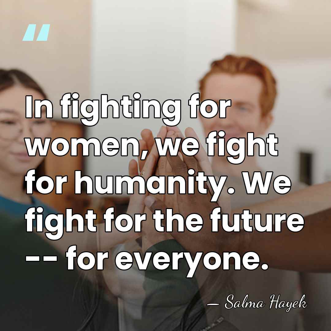 In fighting for women, we fight for humanity. We fight for the&hellip; - Salma Hayek