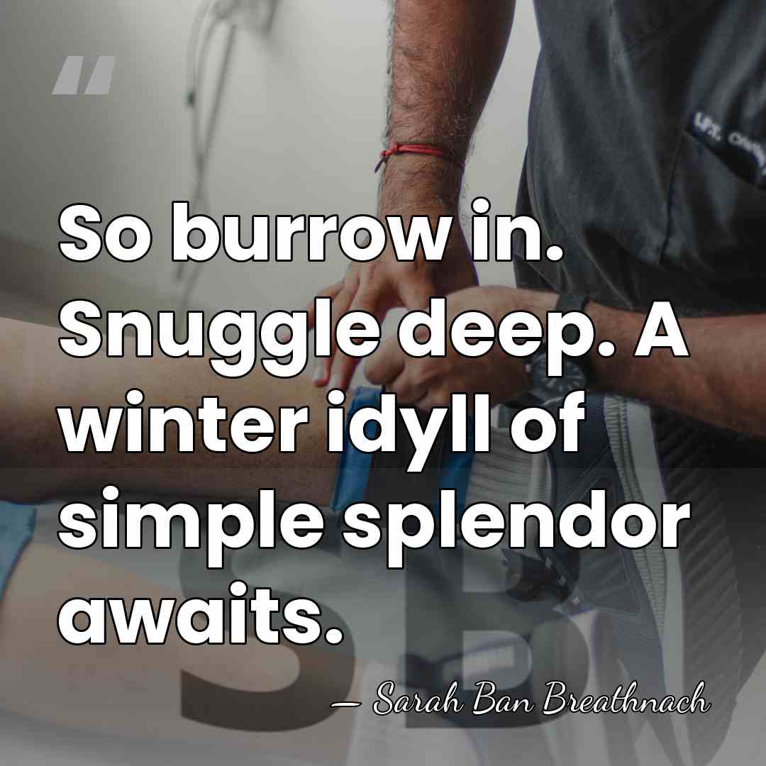 So burrow in. Snuggle deep. A winter idyll of simple splendor awaits. - Sarah Ban Breathnach