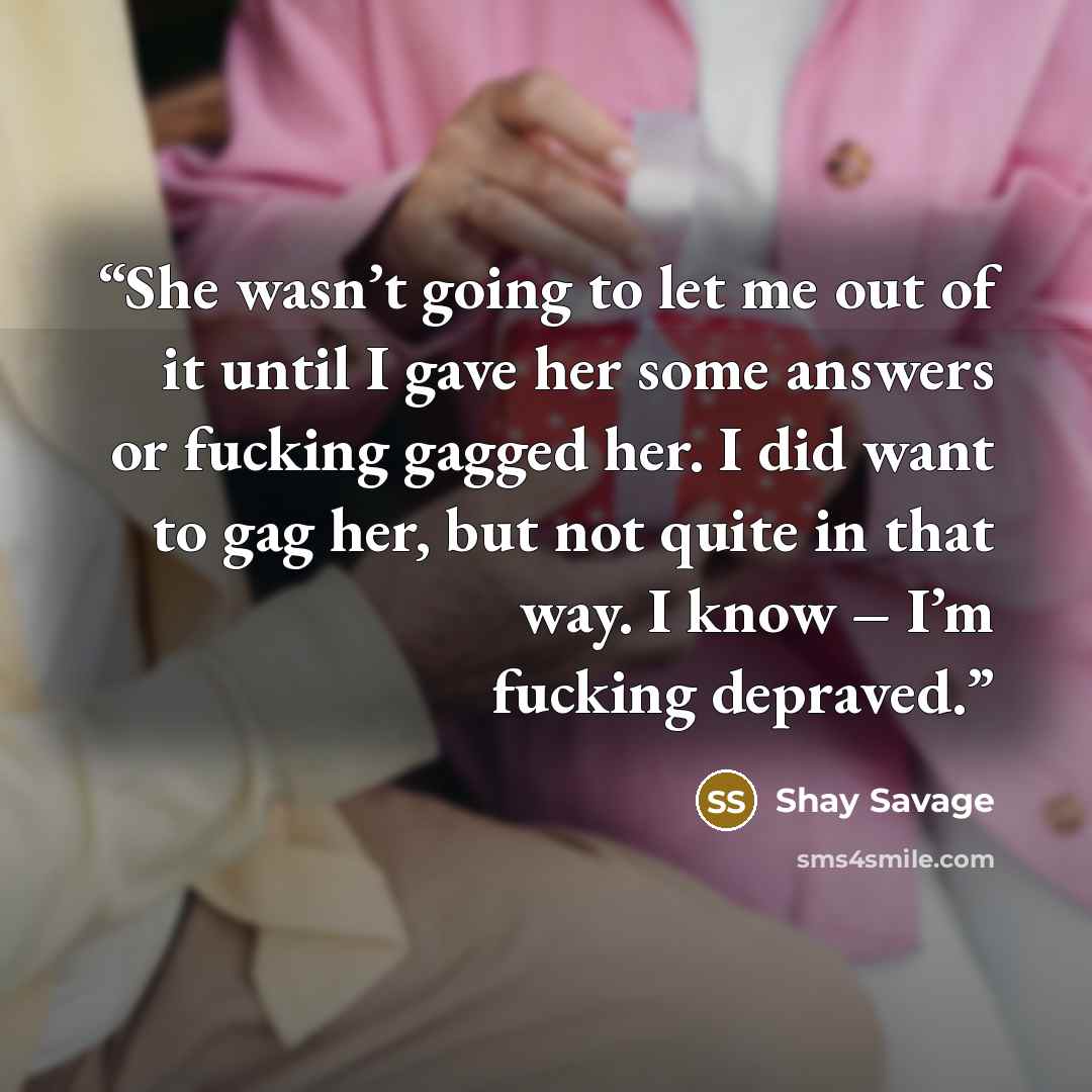“She wasn’t going to let me out of it until I gave her some answers or fucking gagged her. I did want to gag her, but not quite in that way. I know – I’m fucking depraved.” quote by Shay Savage