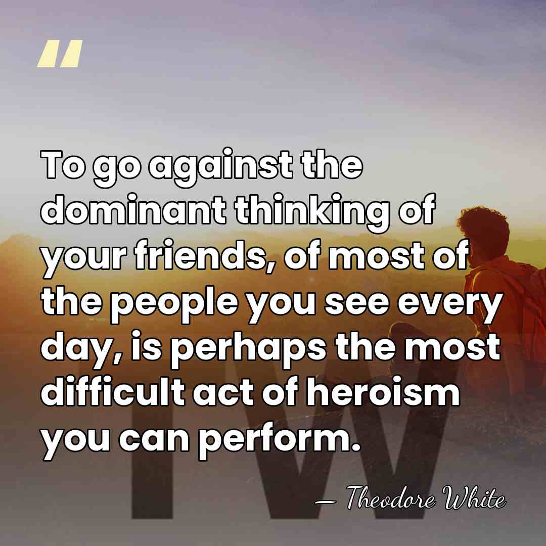 To go against the dominant thinking of your friends, of most of&hellip; - Theodore White