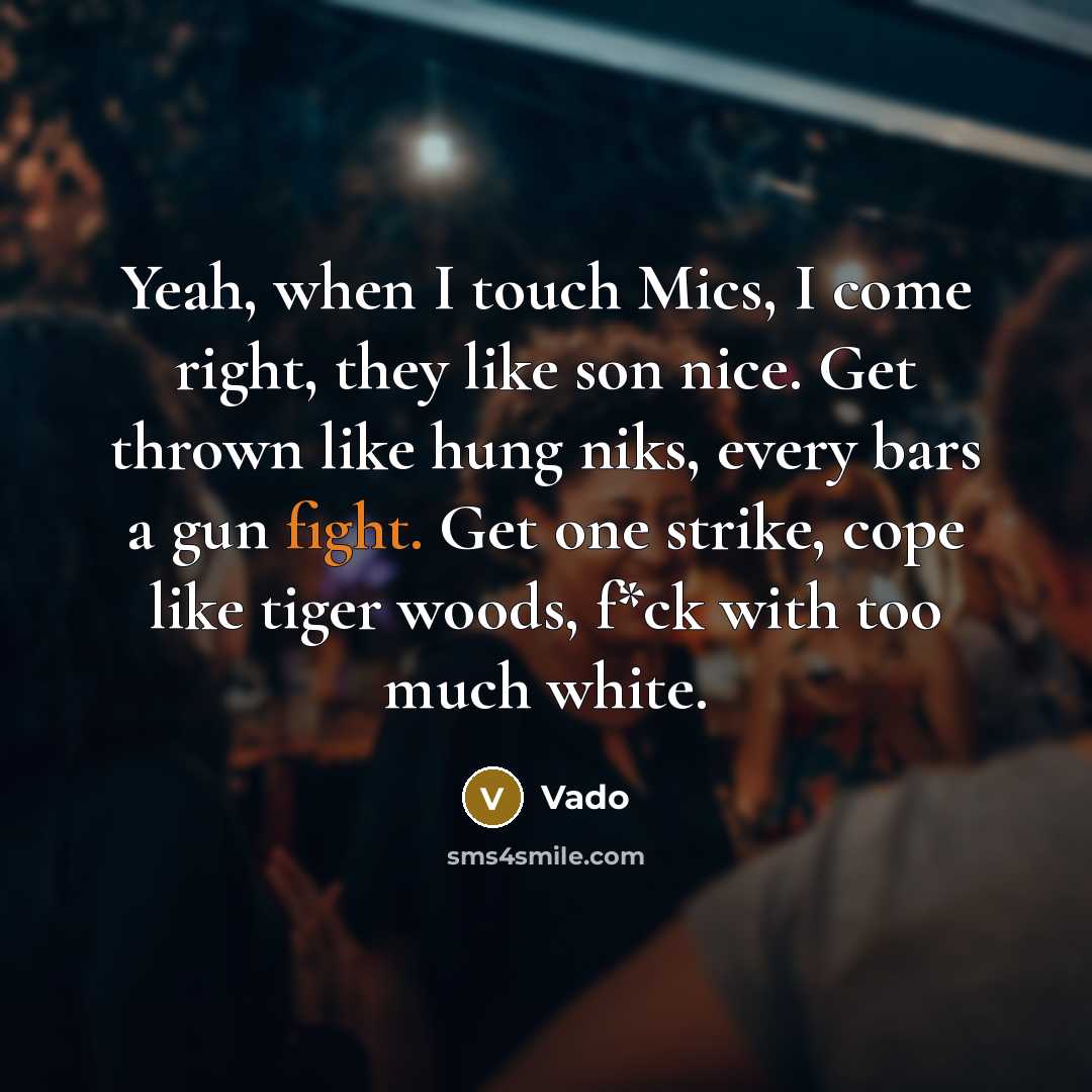 “Yeah, when I touch Mics, I come right, they like son nice. Get thrown like hung niks, every bars a gun fight. Get one strike, cope like tiger woods, f*ck with too much white.” quote by Vado