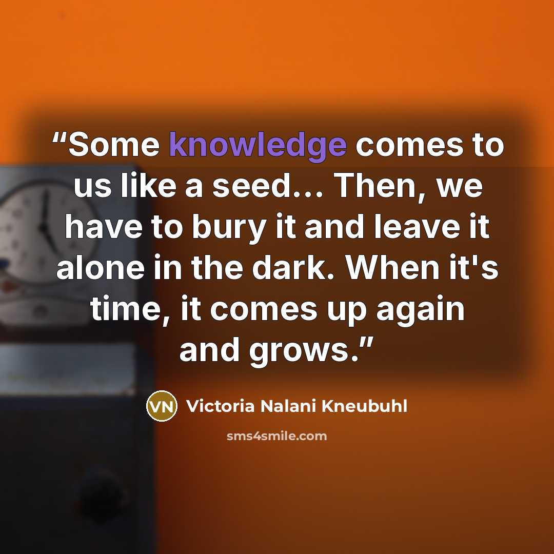 “Some knowledge comes to us like a seed… Then, we have to bury it and leave it alone in the dark. When it's time, it comes up again and grows.” quote by Victoria Nalani Kneubuhl