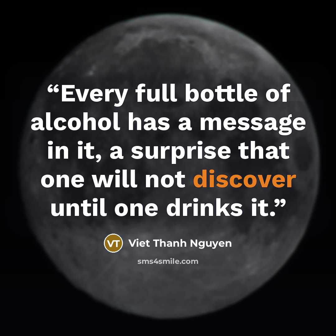 “Every full bottle of alcohol has a message in it, a surprise that one will not discover until one drinks it.” quote by Viet Thanh Nguyen