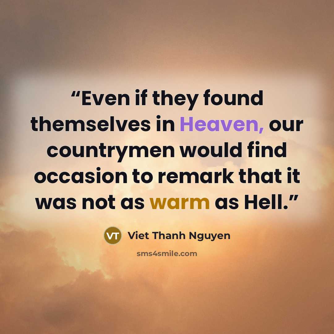 “Even if they found themselves in Heaven, our countrymen would find occasion to remark that it was not as warm as Hell.” quote by Viet Thanh Nguyen