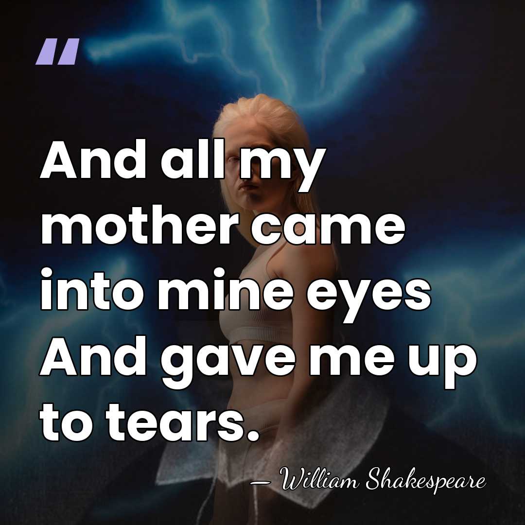 And all my mother came into mine eyes And gave me up&hellip; - William Shakespeare