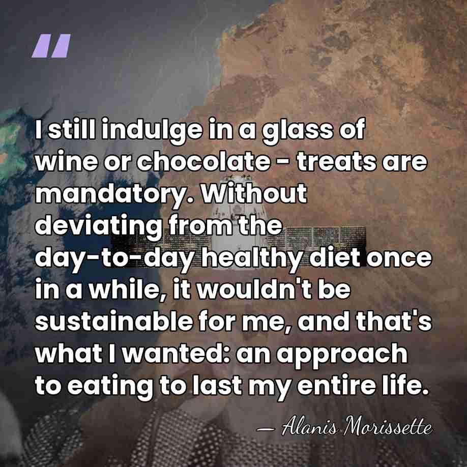 I still indulge in a glass of wine or chocolate - treats&hellip; - Alanis Morissette