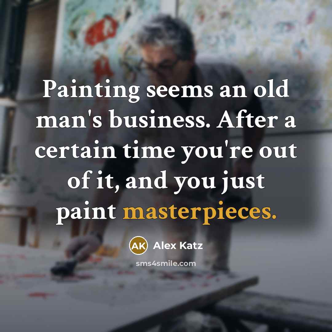 “Painting seems an old man's business. After a certain time you're out of it, and you just paint masterpieces.” quote by Alex Katz