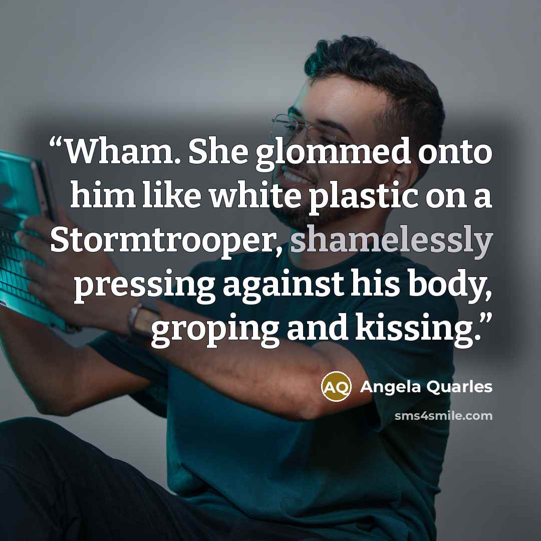 “Wham. She glommed onto him like white plastic on a Stormtrooper, shamelessly pressing against his body, groping and kissing.” quote by Angela Quarles