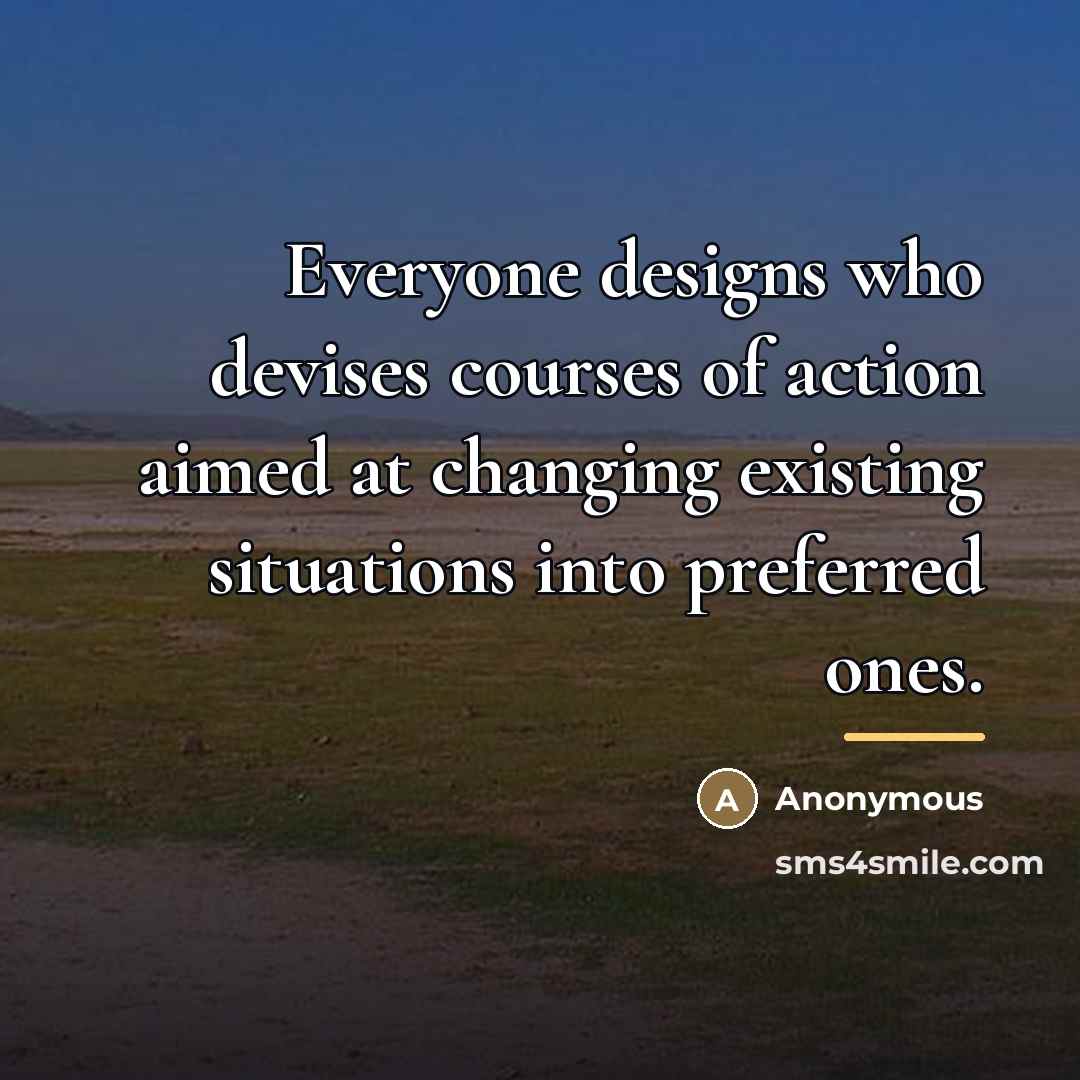 “Everyone designs who devises courses of action aimed at changing…” quote by Anonymous