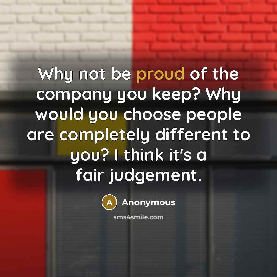 “Why not be proud of the company you keep? Why would you choose people are completely different to you? I think it's a fair judgement.” quote by Anonymous