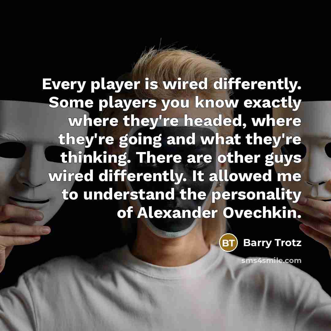 “Every player is wired differently. Some players you know exactly where they're headed, where they're going and what they're thinking. There are other guys wired differently. It allowed me to understand the personality of Alexander Ovechkin.” quote by Barry Trotz