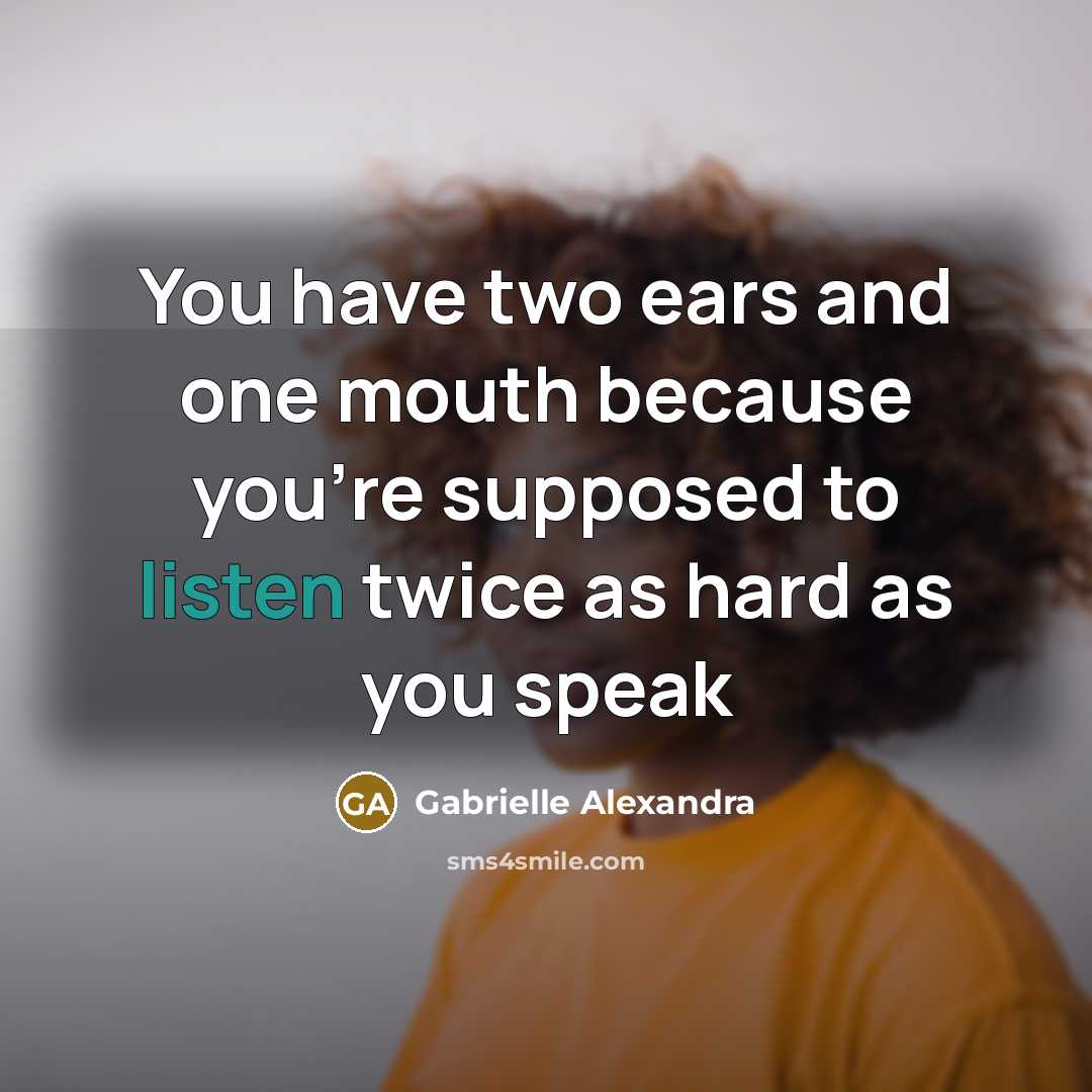 “You have two ears and one mouth because you're supposed to listen twice as hard as you speak” quote by Gabrielle Alexandra