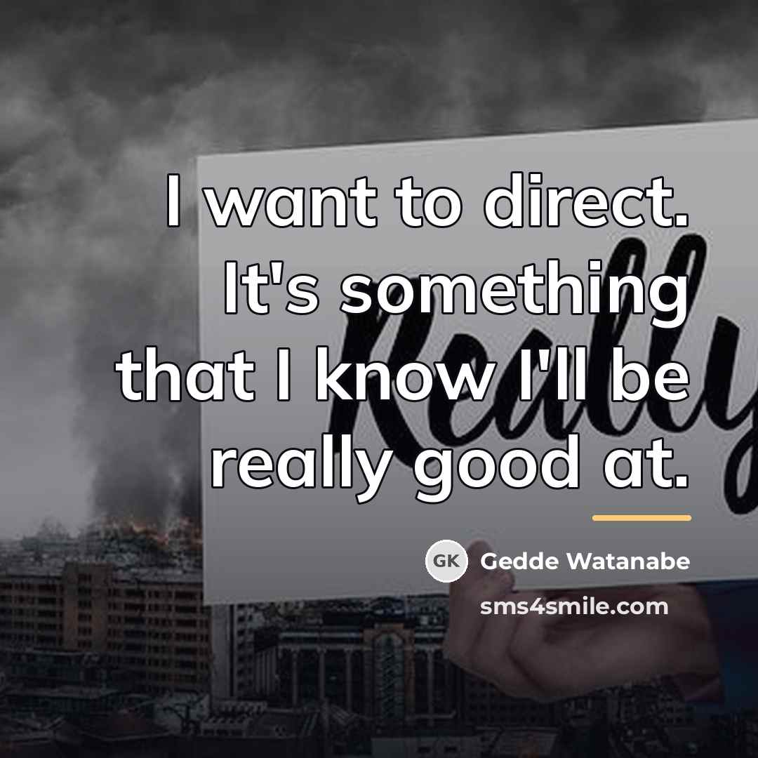 “I want to direct. It's something that I know I'll…” quote by Gedde Watanabe