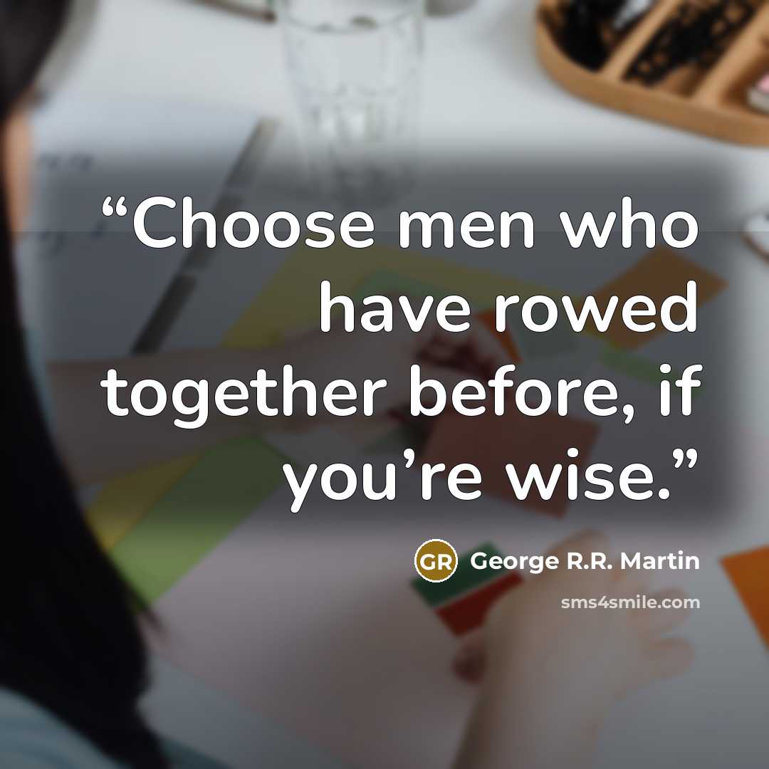 “Choose men who have rowed together before, if you’re wise.” quote by George R.R. Martin