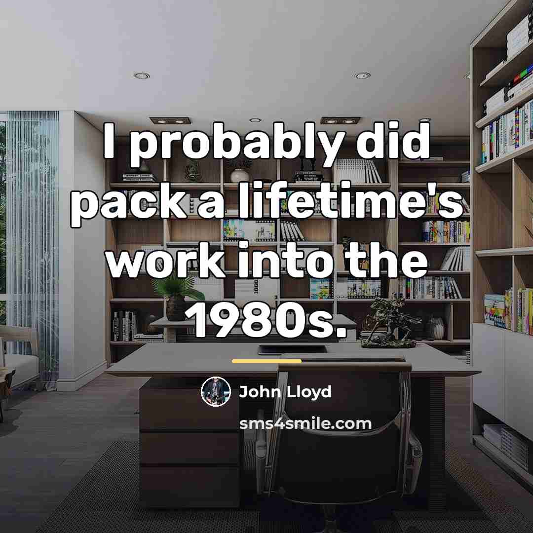 “I probably did pack a lifetime's work into the 1980s.…” quote by John Lloyd