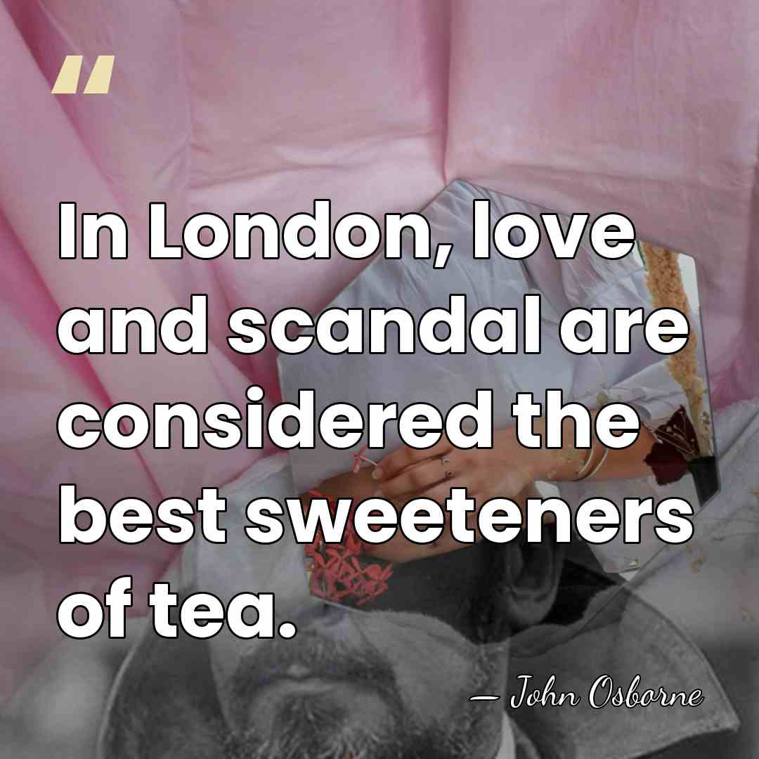 In London, love and scandal are considered the best sweeteners of tea. - John Osborne