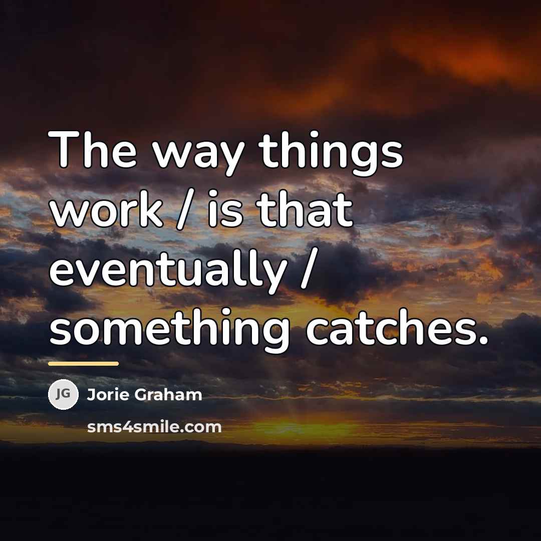 “The way things work / is that eventually / something…” quote by Jorie Graham
