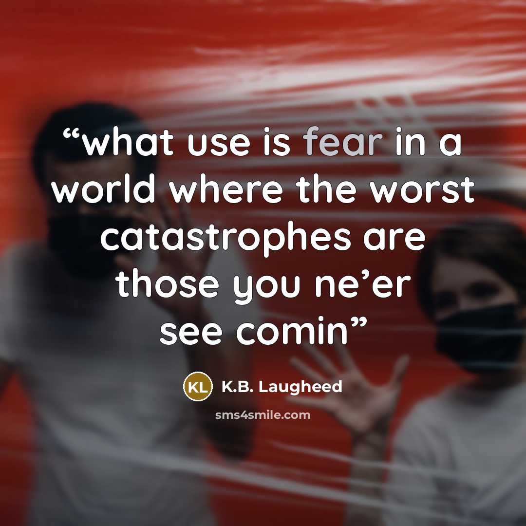 “what use is fear in a world where the worst catastrophes are those you ne’er see comin” quote by K.B. Laugheed