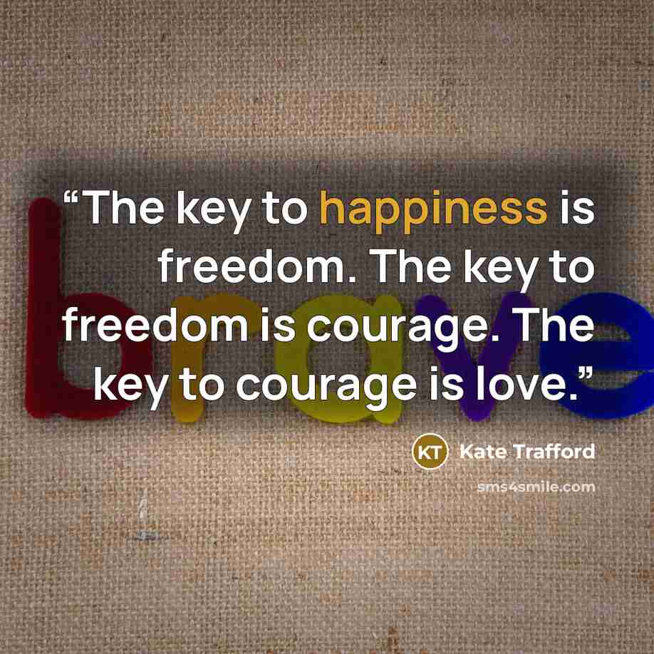 “The key to happiness is freedom. The key to freedom is courage. The key to courage is love.” quote by Kate Trafford