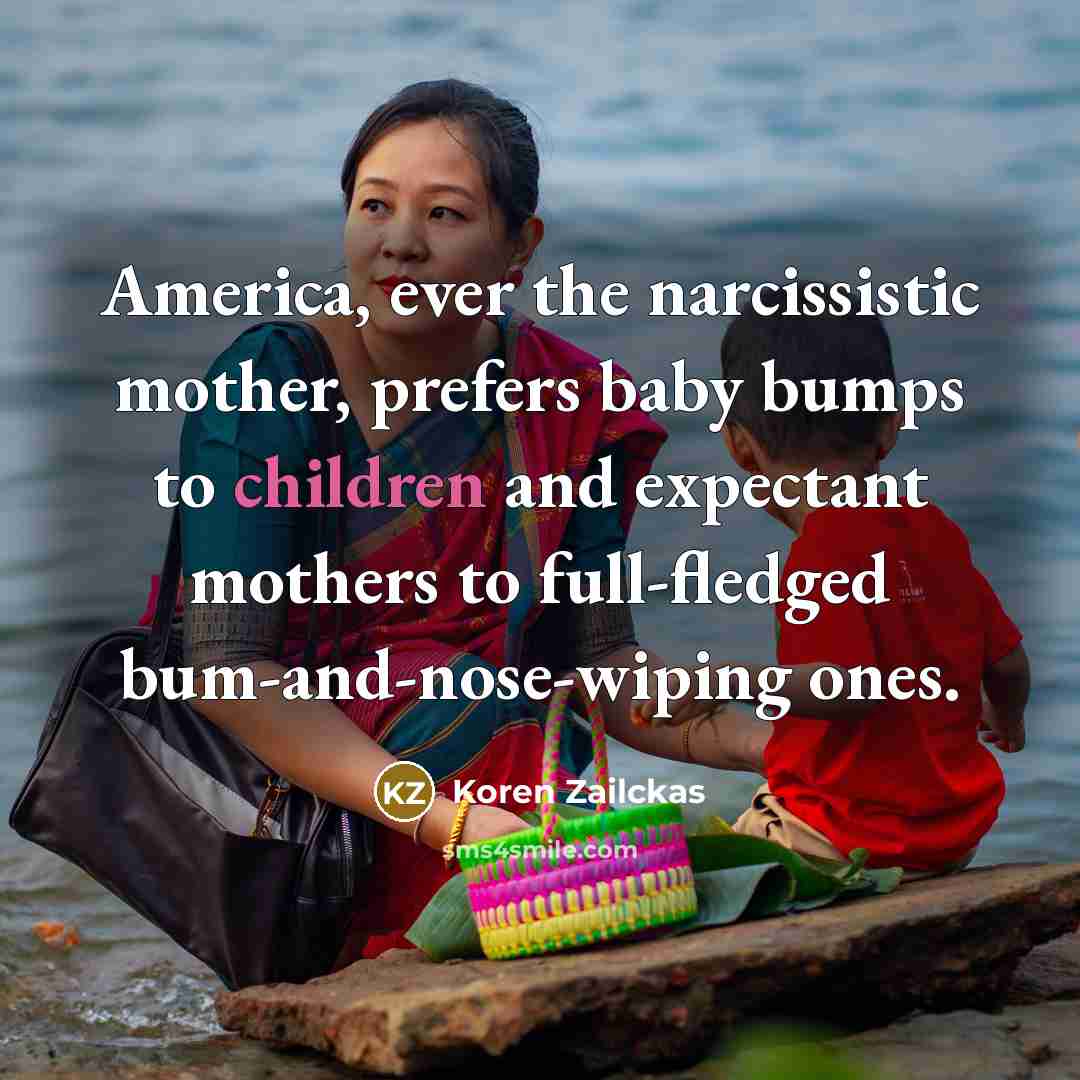 “America, ever the narcissistic mother, prefers baby bumps to children…” quote by Koren Zailckas