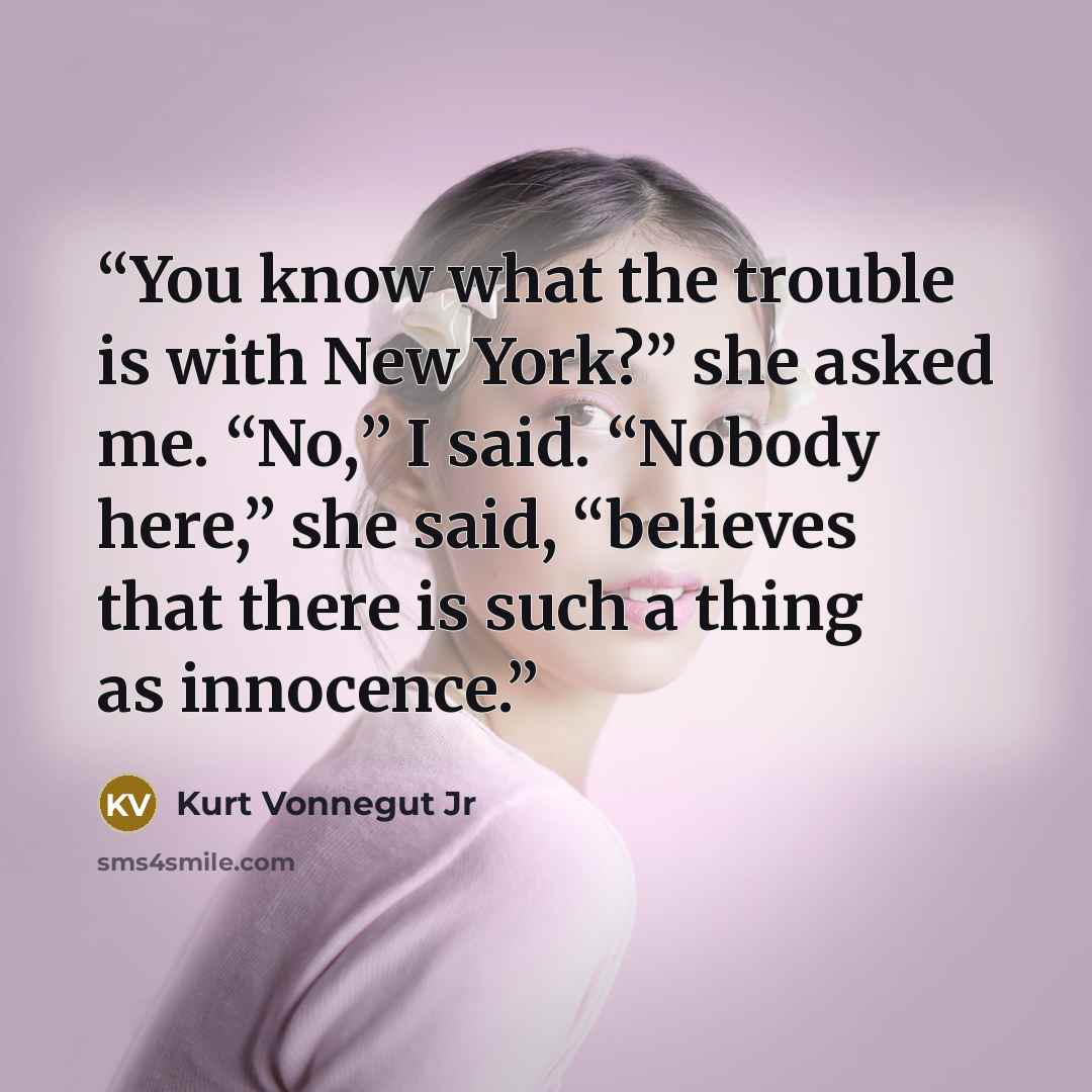 “You know what the trouble is with New York?” she asked me. “No,” I said. “Nobody here,” she said, “believes that there is such a thing as innocence.” quote by Kurt Vonnegut Jr
